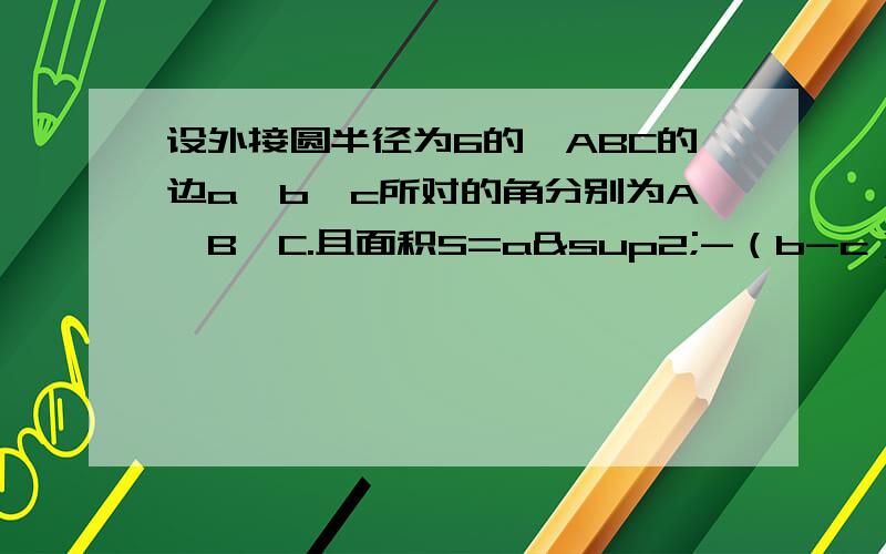 设外接圆半径为6的△ABC的边a,b,c所对的角分别为A,B,C.且面积S=a²-（b-c）²且sinB+sinC=4/3（1）求sinA的值（2）求△ABC面积的最大值.