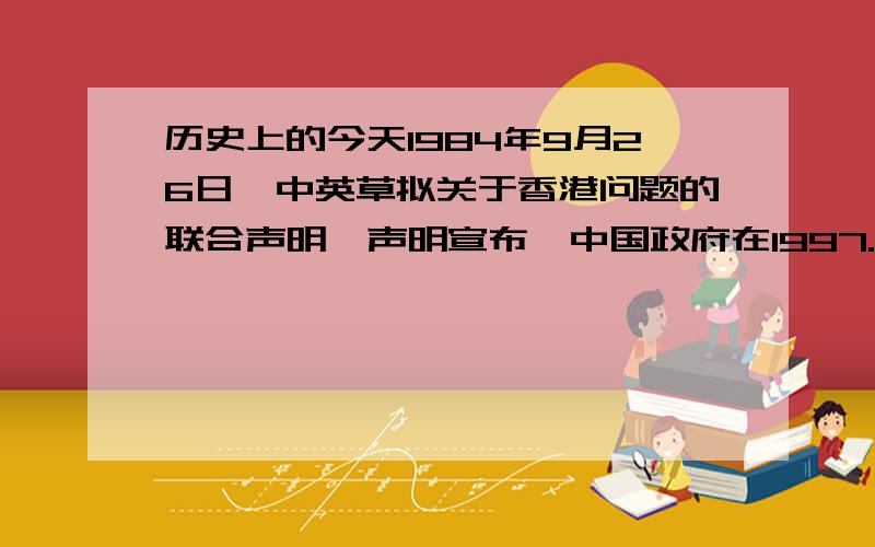 历史上的今天1984年9月26日,中英草拟关于香港问题的联合声明,声明宣布,中国政府在1997.7.1对香港恢复行使主权.我的今天：（ ）