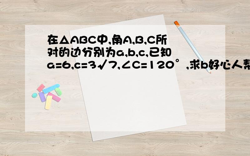 在△ABC中,角A,B,C所对的边分别为a,b,c,已知a=6,c=3√7,∠C=120°,求b好心人帮忙算一下我算完b=-3,是不是题出错了啊?