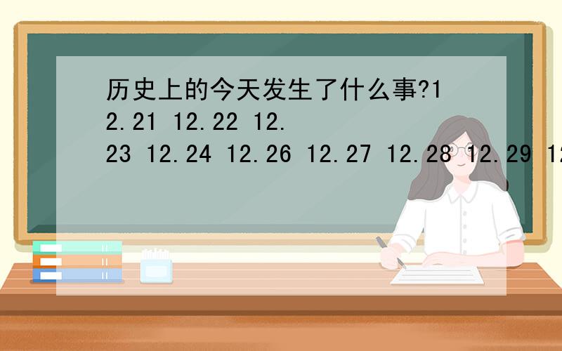 历史上的今天发生了什么事?12.21 12.22 12.23 12.24 12.26 12.27 12.28 12.29 12.90都发生了什么事?最好是12月31日的.sorry,12,30（上面）