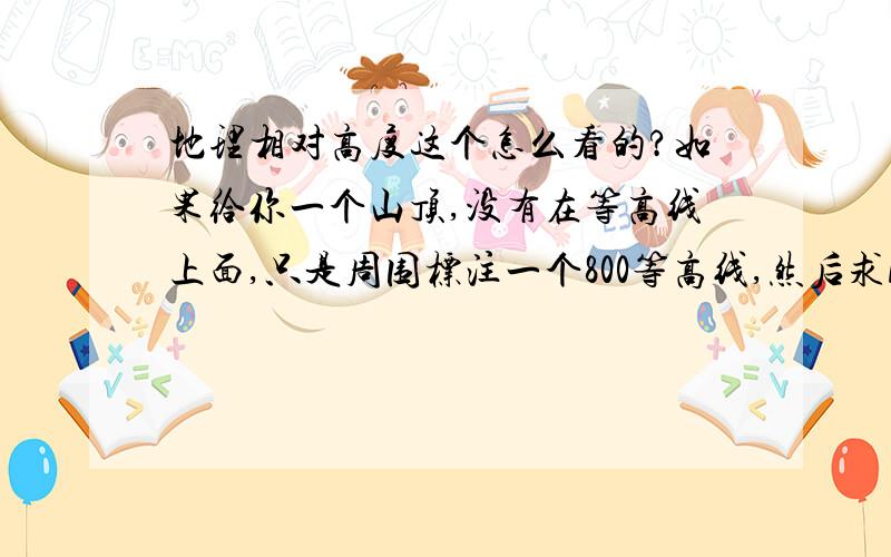 地理相对高度这个怎么看的?如果给你一个山顶,没有在等高线上面,只是周围标注一个800等高线,然后求AB两地相对高度大于___米小于___米.（B地在600等高线上,间距200米）