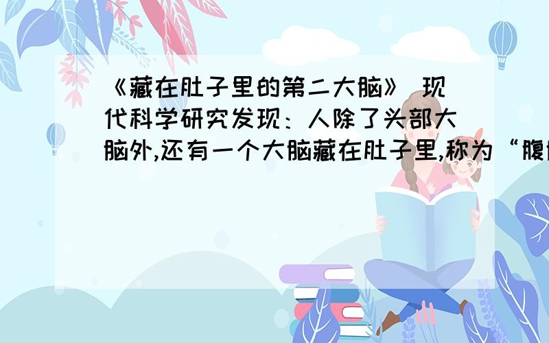 《藏在肚子里的第二大脑》 现代科学研究发现：人除了头部大脑外,还有一个大脑藏在肚子里,称为“腹脑”.换句话说,你再也不能像过去那样将肚子简单地视为“酒囊饭袋”了.它是你的“第