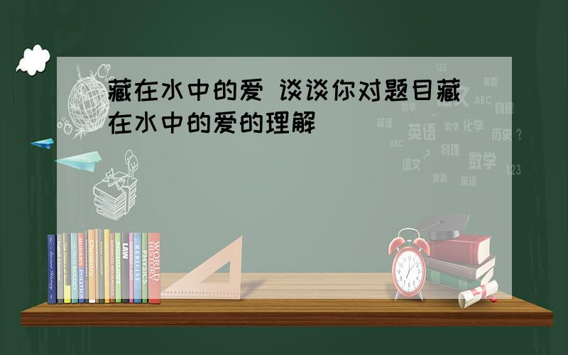 藏在水中的爱 谈谈你对题目藏在水中的爱的理解