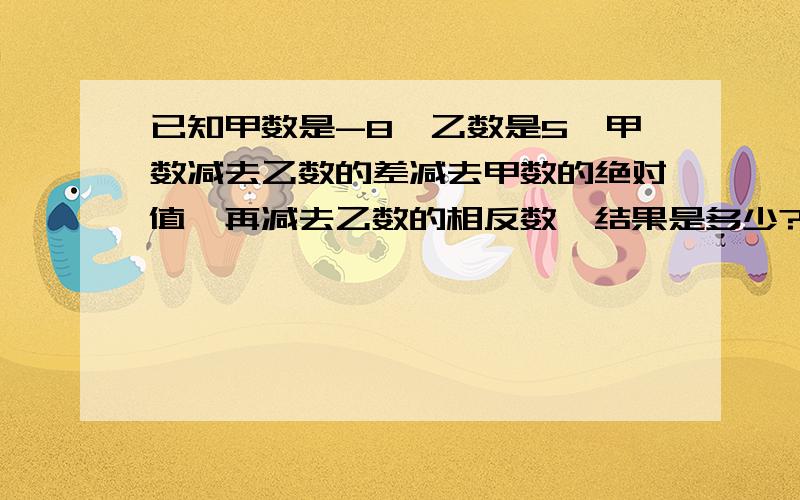 已知甲数是-8,乙数是5,甲数减去乙数的差减去甲数的绝对值,再减去乙数的相反数,结果是多少?