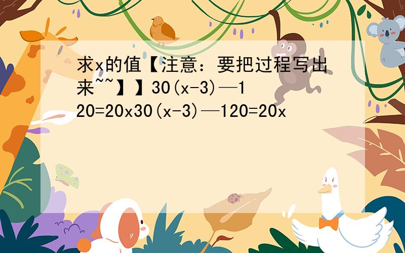 求x的值【注意：要把过程写出来~~】】30(x-3)—120=20x30(x-3)—120=20x