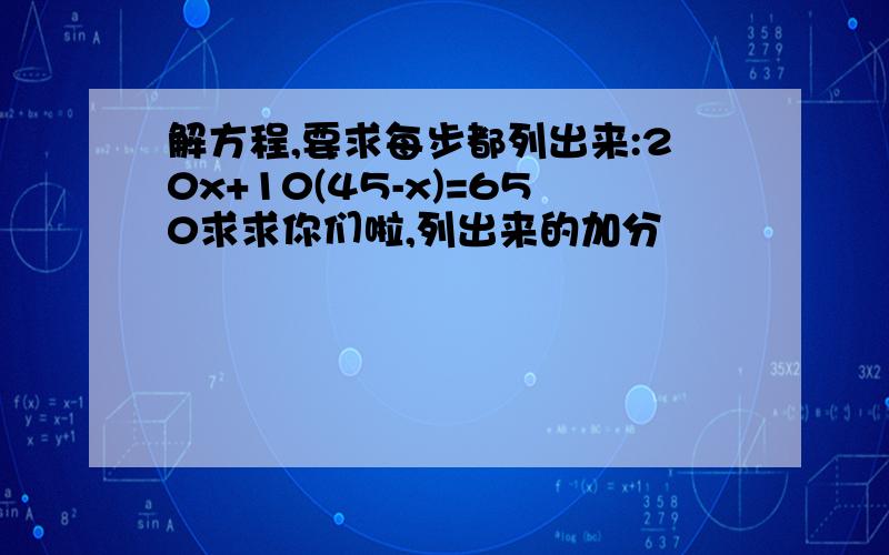 解方程,要求每步都列出来:20x+10(45-x)=650求求你们啦,列出来的加分