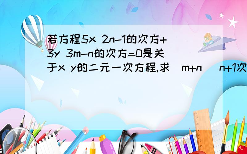 若方程5x 2n-1的次方+3y 3m-n的次方=0是关于x y的二元一次方程,求（m+n) n+1次方的值.rt