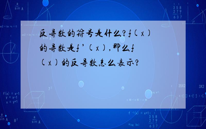 反导数的符号是什么?f(x)的导数是f ’(x),那么f(x)的反导数怎么表示?