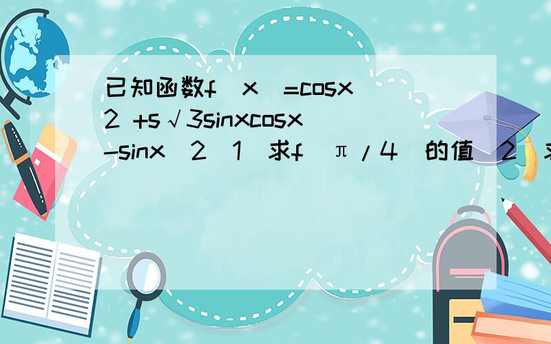 已知函数f（x）=cosx^2 +s√3sinxcosx-sinx^2（1）求f(π/4)的值（2）求函数f（x）的最小正周期、最大值和单调区间.要完整过程,