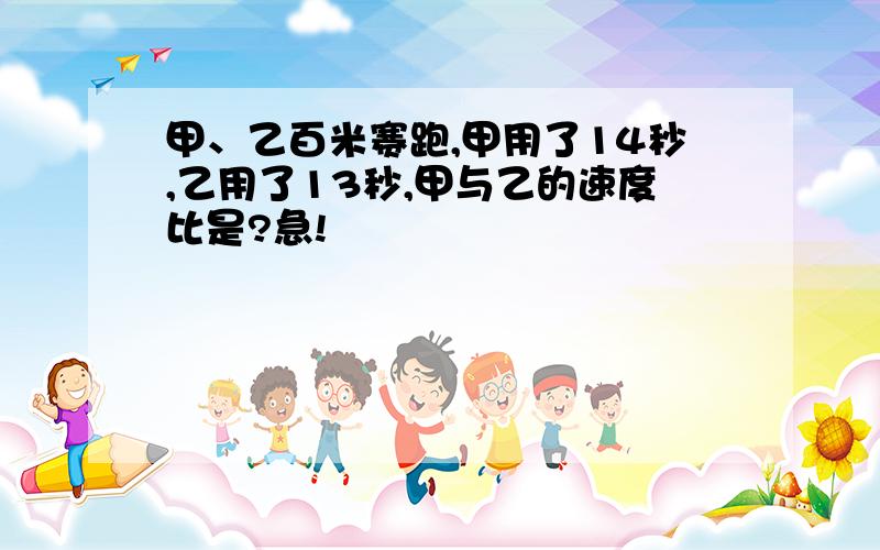 甲、乙百米赛跑,甲用了14秒,乙用了13秒,甲与乙的速度比是?急!