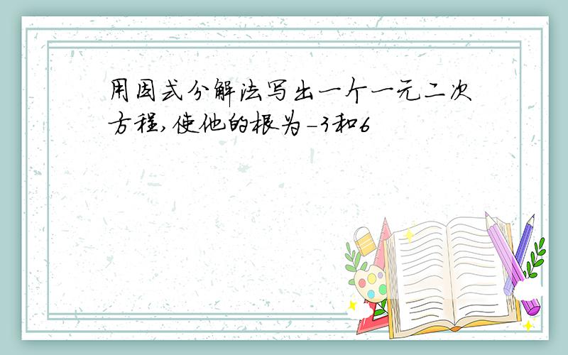 用因式分解法写出一个一元二次方程,使他的根为-3和6