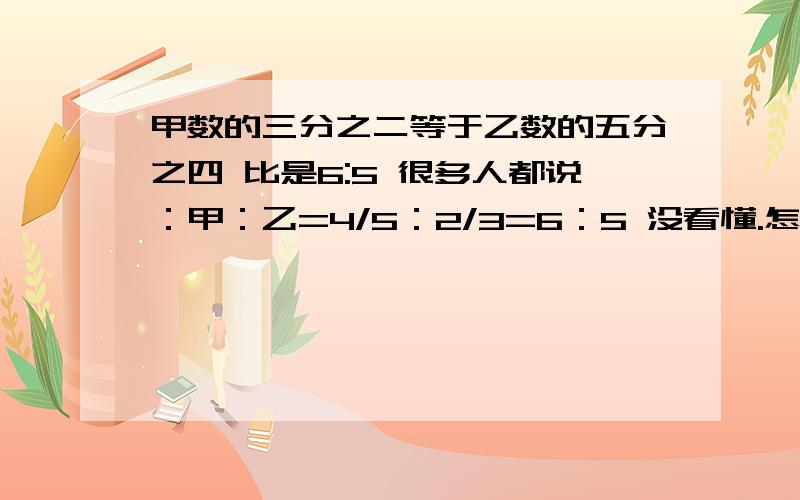 甲数的三分之二等于乙数的五分之四 比是6:5 很多人都说：甲：乙=4/5：2/3=6：5 没看懂.怎么算出来6:5的?