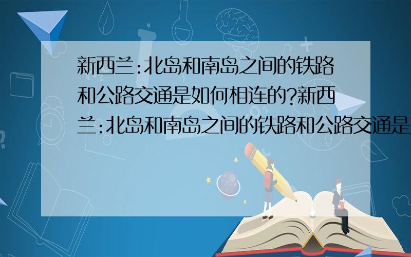 新西兰:北岛和南岛之间的铁路和公路交通是如何相连的?新西兰:北岛和南岛之间的铁路和公路交通是如何相连的?是大桥?隧道?还是轮渡?