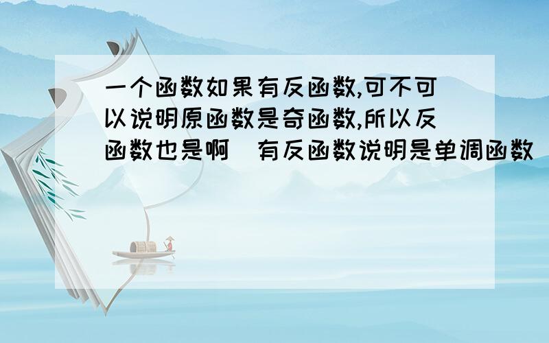 一个函数如果有反函数,可不可以说明原函数是奇函数,所以反函数也是啊（有反函数说明是单调函数）我想问的是不是都成立啊，对于所有的，比方说原函数是奇函数时反函数也是，原函数