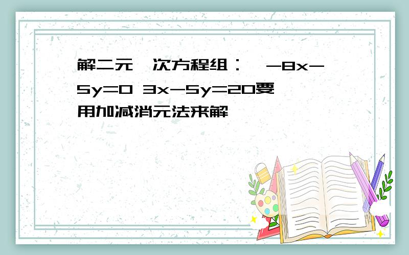 解二元一次方程组：{-8x-5y=0 3x-5y=20要用加减消元法来解