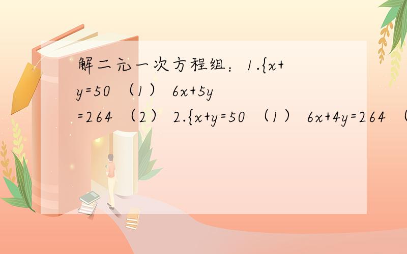 解二元一次方程组：1.{x+y=50 （1） 6x+5y=264 （2） 2.{x+y=50 （1） 6x+4y=264 （2)