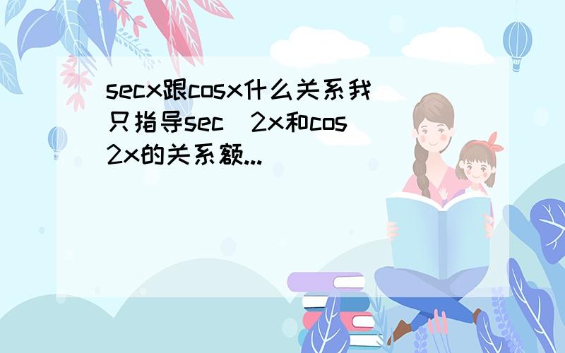 secx跟cosx什么关系我只指导sec^2x和cos^2x的关系额...