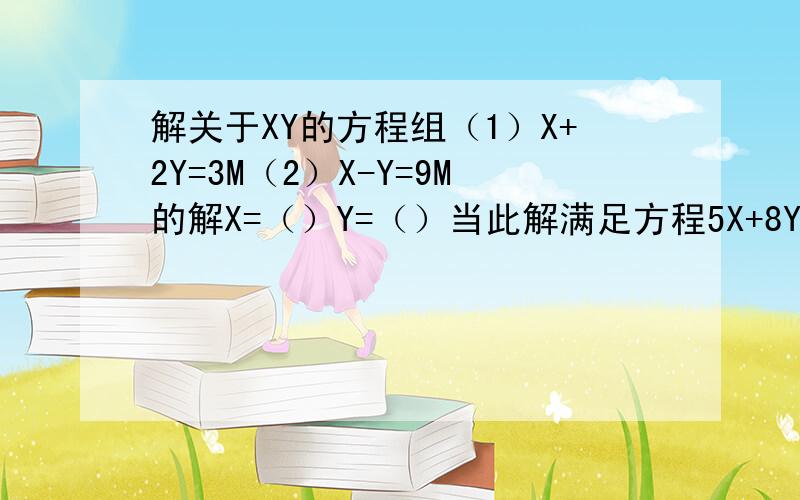 解关于XY的方程组（1）X+2Y=3M（2）X-Y=9M的解X=（）Y=（）当此解满足方程5X+8Y=38时,M=（）