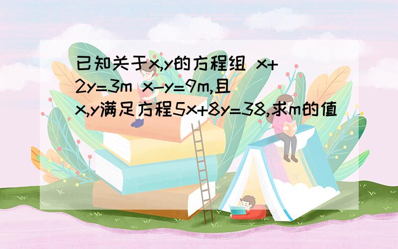 已知关于x,y的方程组 x+2y=3m x-y=9m,且x,y满足方程5x+8y=38,求m的值