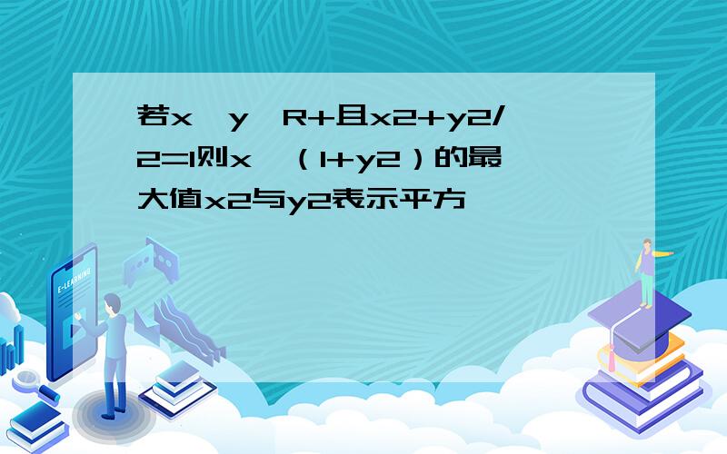 若x,y∈R+且x2+y2/2=1则x√（1+y2）的最大值x2与y2表示平方