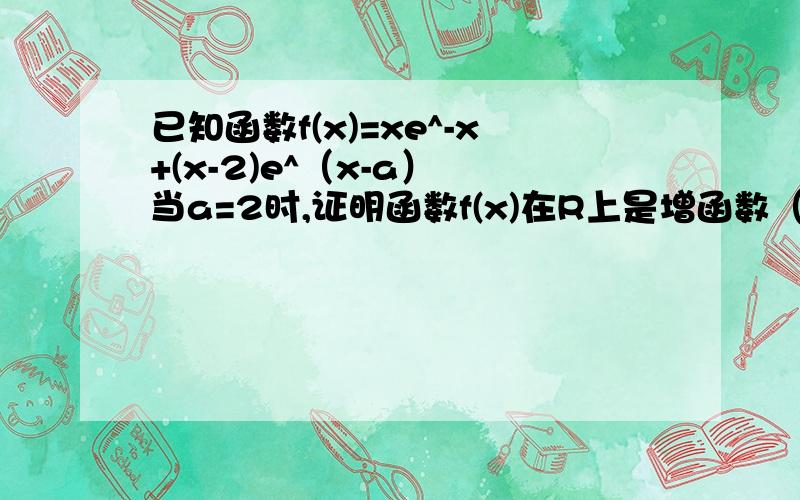 已知函数f(x)=xe^-x+(x-2)e^（x-a） 当a=2时,证明函数f(x)在R上是增函数（2）若a>2时,当x>=1时,f(x)>=(x^2-2x+1)/(e^x)恒成立,求实数a的取值范围