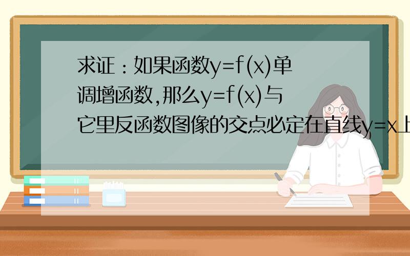 求证：如果函数y=f(x)单调增函数,那么y=f(x)与它里反函数图像的交点必定在直线y=x上.