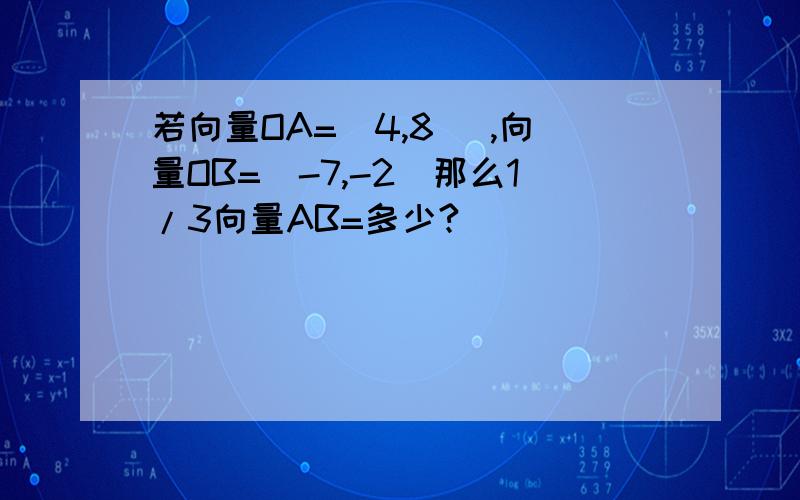 若向量OA=（4,8） ,向量OB=（-7,-2）那么1/3向量AB=多少?