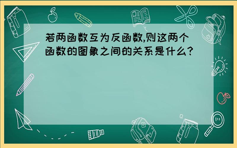 若两函数互为反函数,则这两个函数的图象之间的关系是什么?