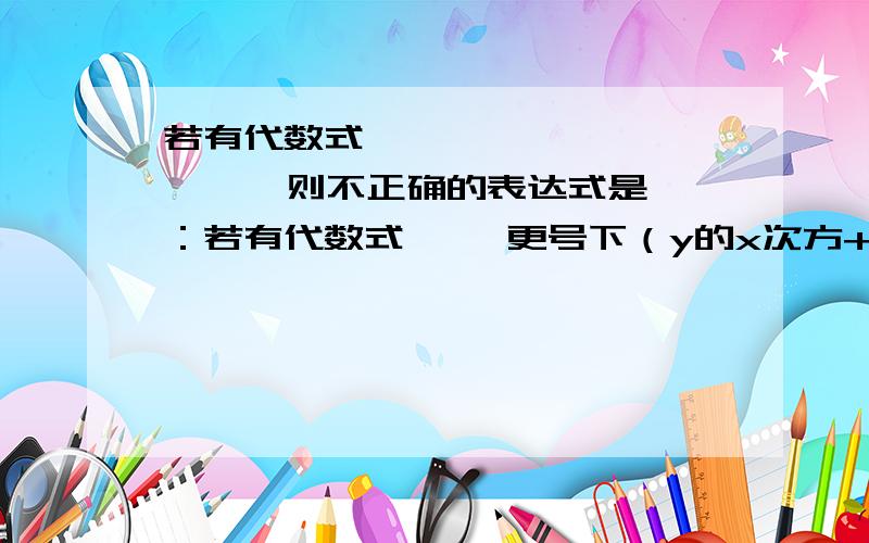 若有代数式             ,则不正确的表达式是：若有代数式     更号下（y的x次方+   以10为底y的对数）     ,则不正确的表达式是：   A) sqrt(fabs(pow(y,x)+log(y)))   B) sqrt(abs(pow(y,x)+log(y)))   C) sqrt(fabs(pow