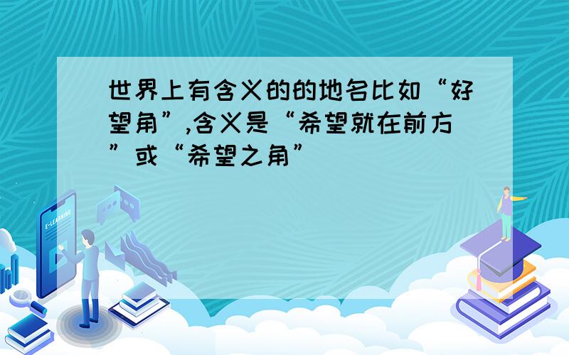 世界上有含义的的地名比如“好望角”,含义是“希望就在前方”或“希望之角”