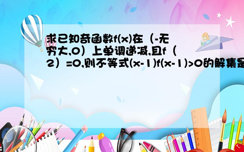 求已知奇函数f(x)在（-无穷大,0）上单调递减,且f（2）=0,则不等式(x-1)f(x-1)>0的解集是多少