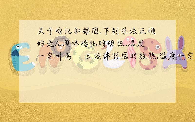 关于熔化和凝固,下列说法正确的是A.固体熔化时吸热,温度一定升高     B.液体凝固时放热,温度一定降低C.凡是固体都有熔点                         D.同一种物质的凝固点和熔点相同