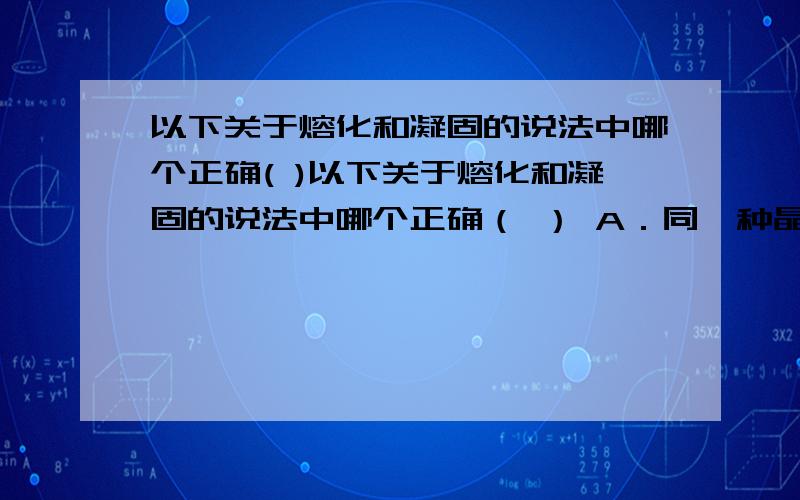 以下关于熔化和凝固的说法中哪个正确( )以下关于熔化和凝固的说法中哪个正确（ ） A．同一种晶体的熔化温度比它的凝固温度高B．非晶体没有一定的熔点,但有一定的凝固点C．晶体在熔化