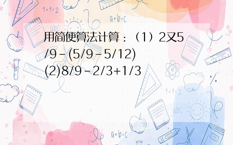 用简便算法计算：（1）2又5/9-(5/9-5/12) (2)8/9-2/3+1/3