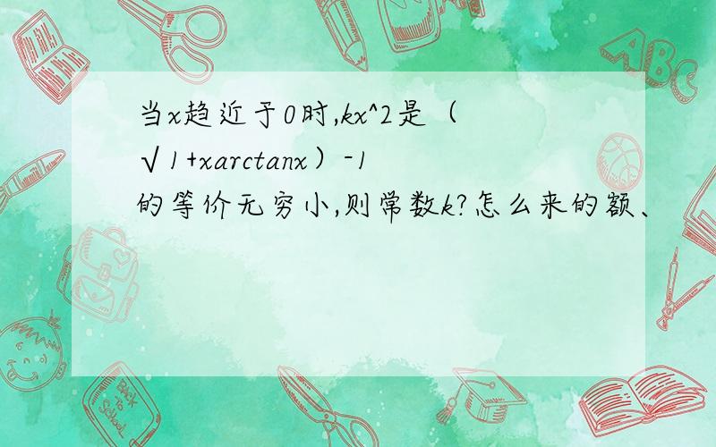 当x趋近于0时,kx^2是（√1+xarctanx）-1的等价无穷小,则常数k?怎么来的额、