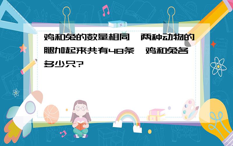 鸡和兔的数量相同,两种动物的腿加起来共有48条,鸡和兔各多少只?