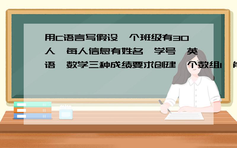 用C语言写假设一个班级有30人,每人信息有姓名,学号,英语,数学三种成绩要求创建一个数组1、能添加一个完整的学生信息2、输入一个人的姓名能找到相关信息,若找到,输出该生的其他信息,计