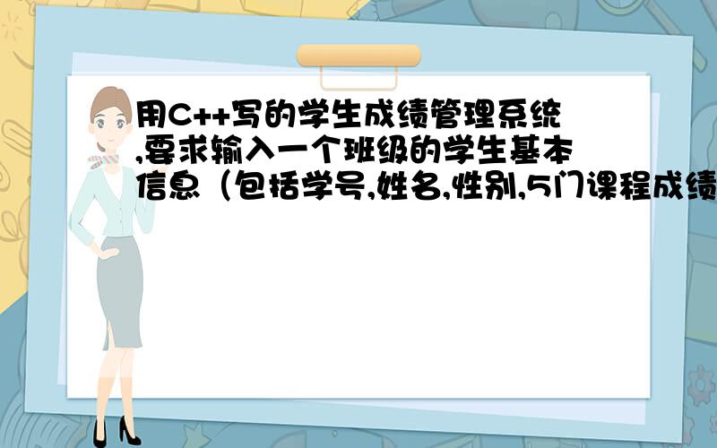 用C++写的学生成绩管理系统,要求输入一个班级的学生基本信息（包括学号,姓名,性别,5门课程成绩）.2、2、 按姓名或学号查找、修改、删除和保存各个学生的信息.3、 计算每个学生的各门功