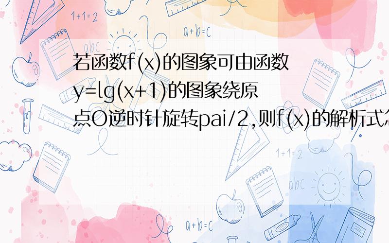 若函数f(x)的图象可由函数y=lg(x+1)的图象绕原点O逆时针旋转pai/2,则f(x)的解析式怎么求