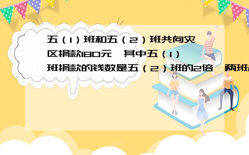 五（1）班和五（2）班共向灾区捐款180元,其中五（1）班捐款的钱数是五（2）班的2倍,两班各捐款多少元?急