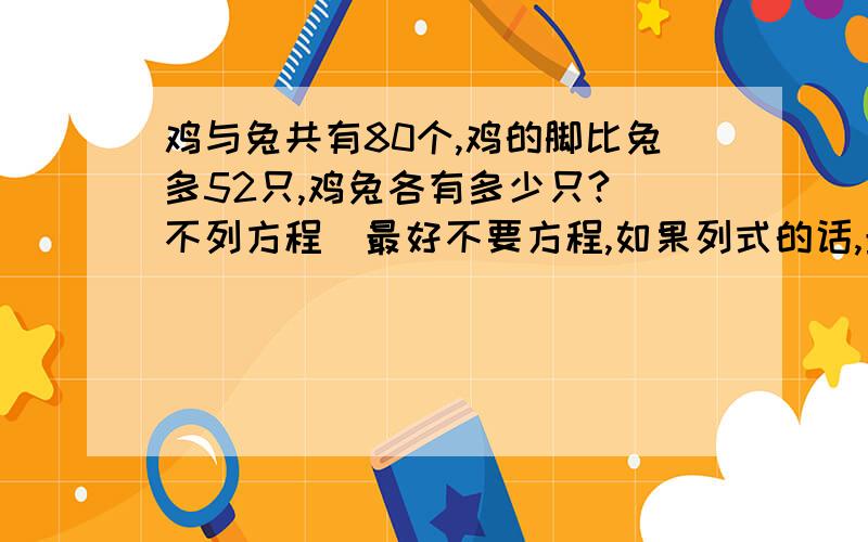 鸡与兔共有80个,鸡的脚比兔多52只,鸡兔各有多少只?（不列方程）最好不要方程,如果列式的话,最好说明清楚点,像这个做法；52/2=2680-26=54 54/3=18 54-18=36 26+36=62所以有鸡62只,兔子18只这个做法在54