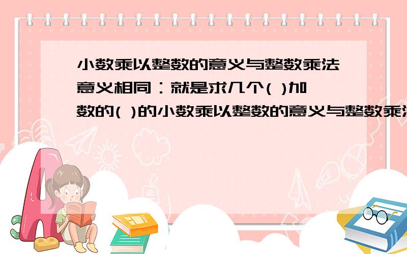 小数乘以整数的意义与整数乘法意义相同：就是求几个( )加数的( )的小数乘以整数的意义与整数乘法意义相同：就是求几个( )加数的( )的简便运算