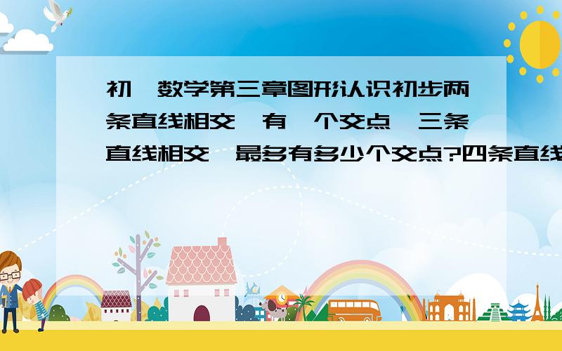 初一数学第三章图形认识初步两条直线相交,有一个交点,三条直线相交,最多有多少个交点?四条直线呢?你能发现什么规律吗?