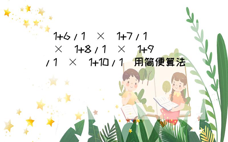 （1+6/1）×（1+7/1）×（1+8/1）×（1+9/1）×（1+10/1）用简便算法