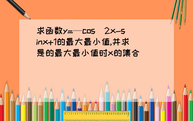 求函数y=—cos^2x-sinx+1的最大最小值,并求是的最大最小值时x的集合