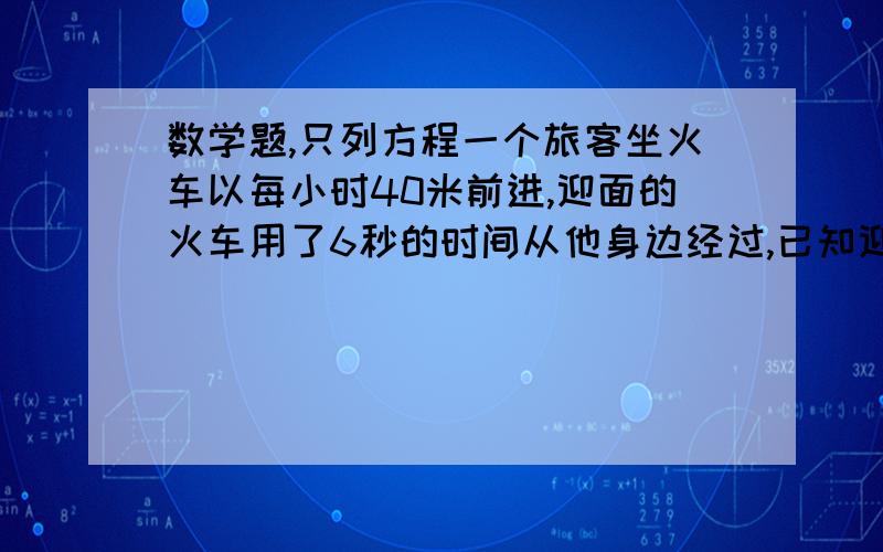 数学题,只列方程一个旅客坐火车以每小时40米前进,迎面的火车用了6秒的时间从他身边经过,已知迎面的火车长150米,设迎面的火车速度x千米/小时.请列个方程.