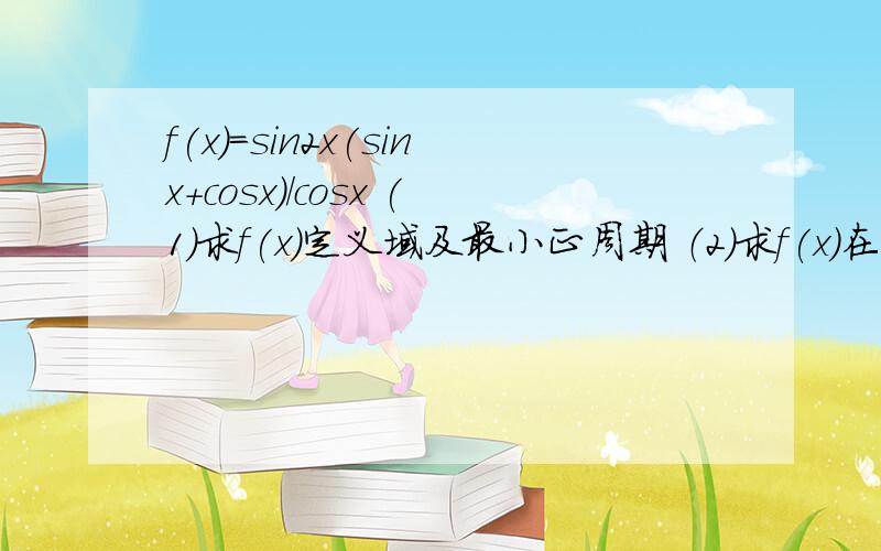 f(x)=sin2x(sinx+cosx)/cosx (1)求f(x)定义域及最小正周期 （2）求f(x)在[-π、6,π、4]上的最大值最小值