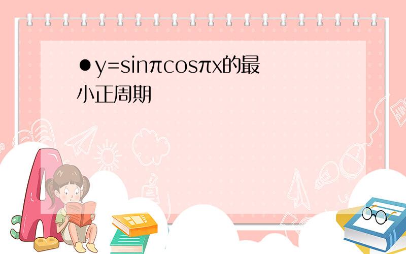 ●y=sinπcosπx的最小正周期