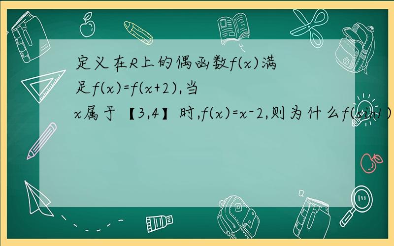 定义在R上的偶函数f(x)满足f(x)=f(x+2),当x属于【3,4】时,f(x)=x-2,则为什么f(sin1)