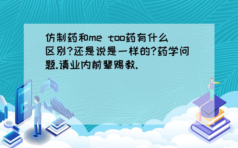 仿制药和me too药有什么区别?还是说是一样的?药学问题.请业内前辈赐教.